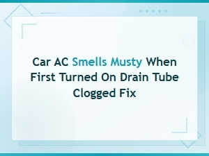 Car Ac Smells Musty When First Turned on Drain Tube Clogged Fix